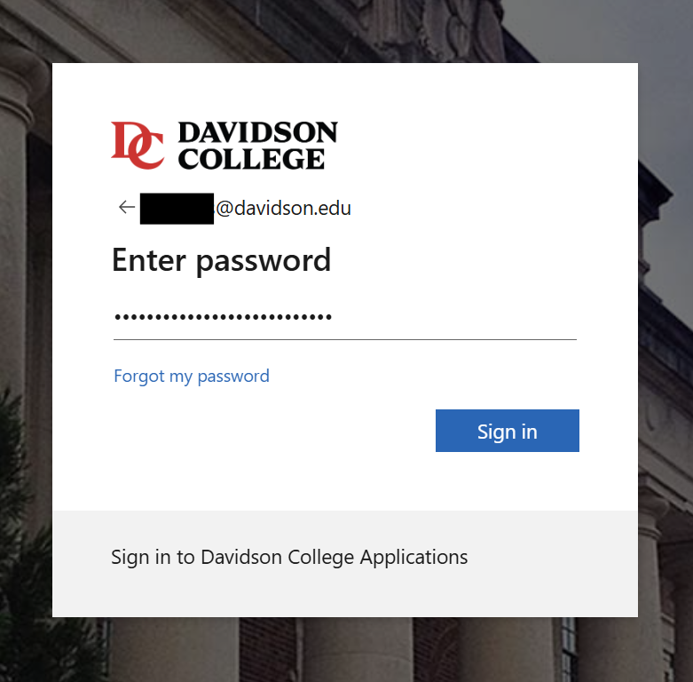 Davidson College password screen with the college logo at the top left, followed below by a back arrow and a redacted email address ending in "@davidson.edu". Beneath this is the heading "Enter password" above a masked password field. Below the field, a blue link reads "Forgot my password" on the left, and a blue "Sign in" button is on the right. A grey banner at the bottom reads "Sign in to Davidson College Applications".